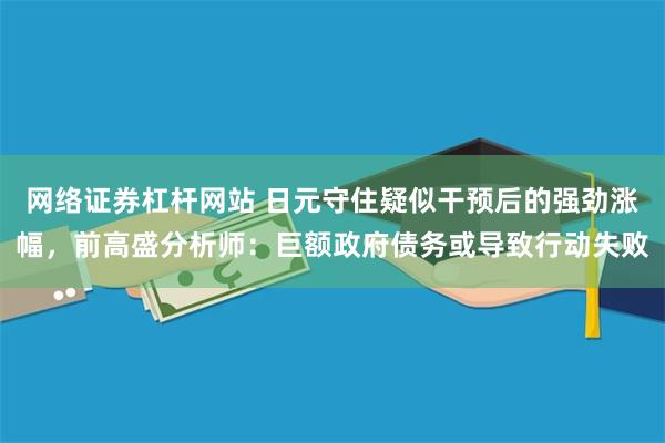 网络证券杠杆网站 日元守住疑似干预后的强劲涨幅，前高盛分析师：巨额政府债务或导致行动失败