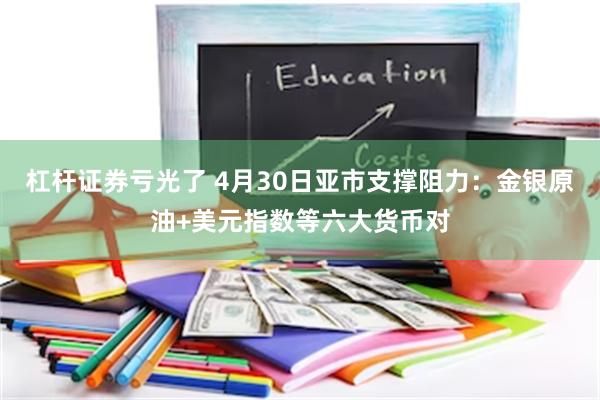 杠杆证券亏光了 4月30日亚市支撑阻力：金银原油+美元指数等六大货币对