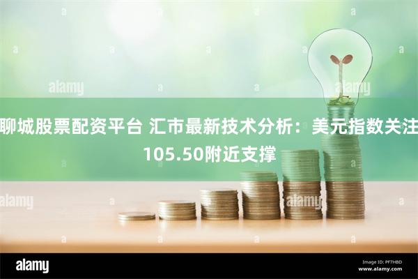 聊城股票配资平台 汇市最新技术分析：美元指数关注105.50附近支撑