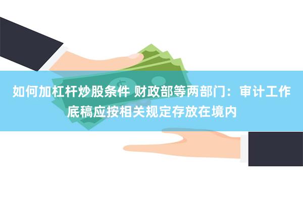 如何加杠杆炒股条件 财政部等两部门：审计工作底稿应按相关规定存放在境内