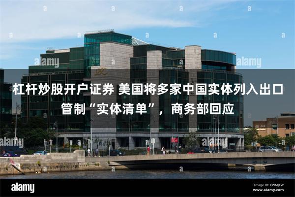 杠杆炒股开户证券 美国将多家中国实体列入出口管制“实体清单”，商务部回应