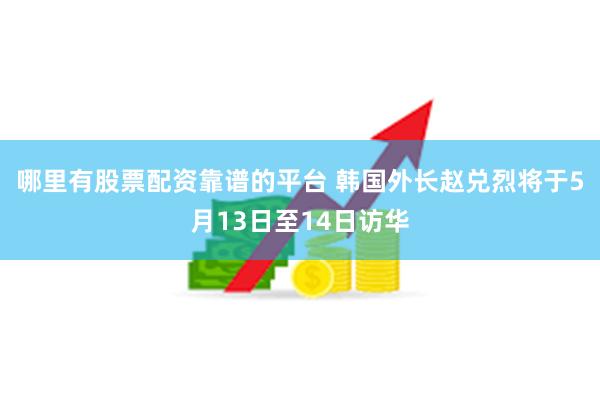 哪里有股票配资靠谱的平台 韩国外长赵兑烈将于5月13日至14日访华