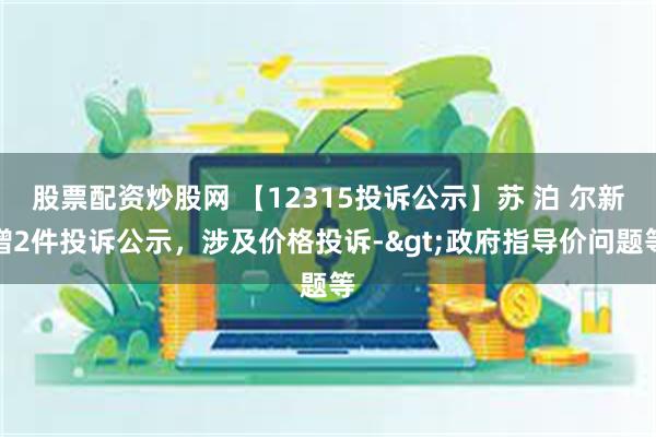 股票配资炒股网 【12315投诉公示】苏 泊 尔新增2件投诉公示，涉及价格投诉->政府指导价问题等