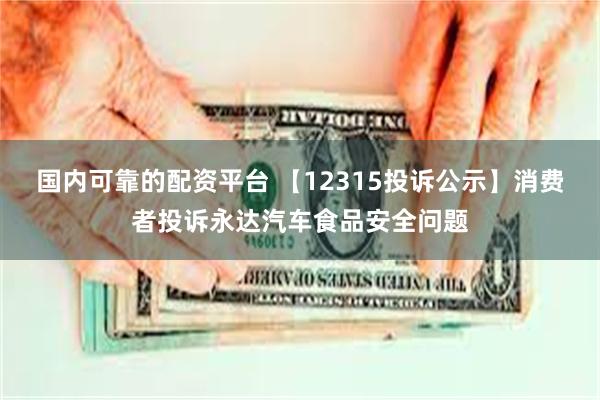 国内可靠的配资平台 【12315投诉公示】消费者投诉永达汽车食品安全问题