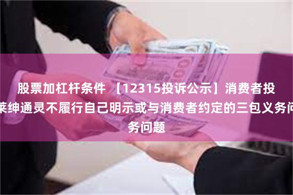 股票加杠杆条件 【12315投诉公示】消费者投诉莱绅通灵不履行自己明示或与消费者约定的三包义务问题