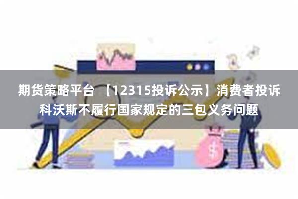 期货策略平台 【12315投诉公示】消费者投诉科沃斯不履行国家规定的三包义务问题