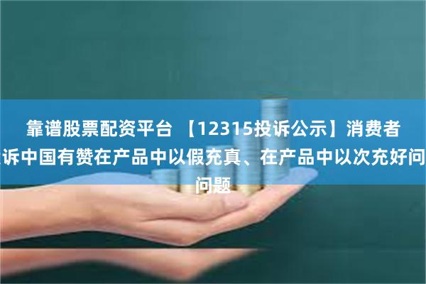 靠谱股票配资平台 【12315投诉公示】消费者投诉中国有赞在产品中以假充真、在产品中以次充好问题