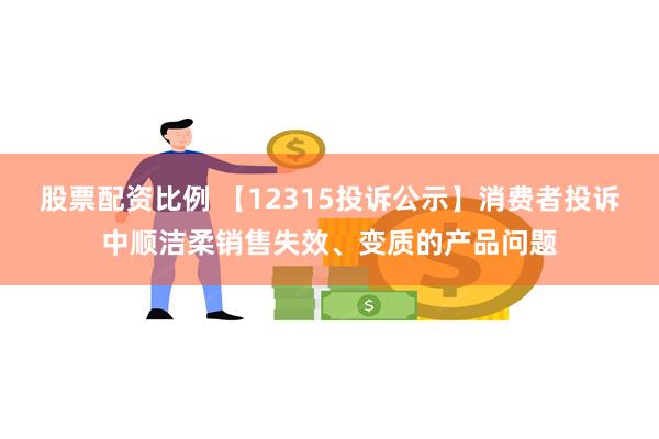 股票配资比例 【12315投诉公示】消费者投诉中顺洁柔销售失效、变质的产品问题