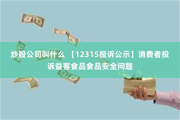 炒股公司叫什么 【12315投诉公示】消费者投诉益客食品食品安全问题