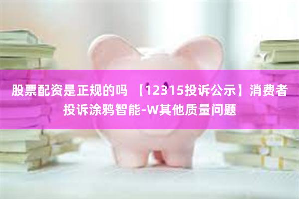 股票配资是正规的吗 【12315投诉公示】消费者投诉涂鸦智能-W其他质量问题