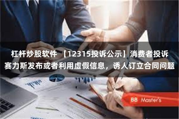 杠杆炒股软件 【12315投诉公示】消费者投诉赛力斯发布或者利用虚假信息，诱人订立合同问题