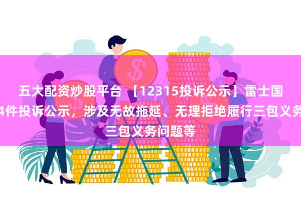 五大配资炒股平台 【12315投诉公示】雷士国际新增4件投诉公示，涉及无故拖延、无理拒绝履行三包义务问题等