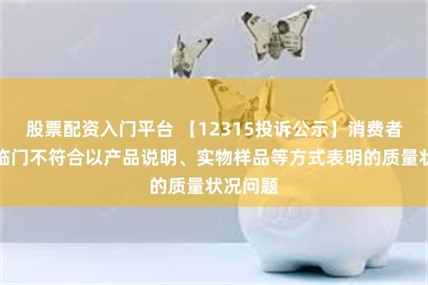 股票配资入门平台 【12315投诉公示】消费者投诉喜临门不符合以产品说明、实物样品等方式表明的质量状况问题