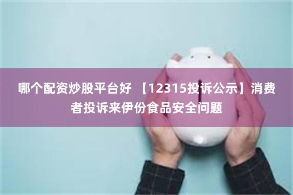 哪个配资炒股平台好 【12315投诉公示】消费者投诉来伊份食品安全问题