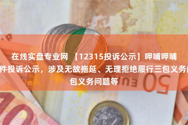 在线实盘专业网 【12315投诉公示】呷哺呷哺新增3件投诉公示，涉及无故拖延、无理拒绝履行三包义务问题等