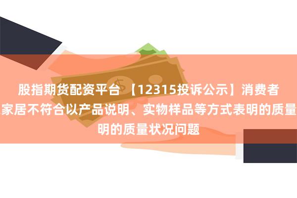 股指期货配资平台 【12315投诉公示】消费者投诉顾家家居不符合以产品说明、实物样品等方式表明的质量状况问题