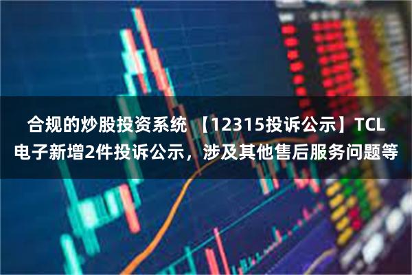 合规的炒股投资系统 【12315投诉公示】TCL电子新增2件投诉公示，涉及其他售后服务问题等