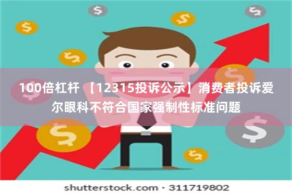 100倍杠杆 【12315投诉公示】消费者投诉爱尔眼科不符合国家强制性标准问题