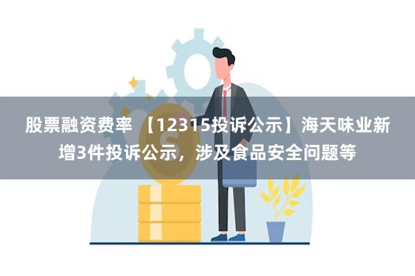 股票融资费率 【12315投诉公示】海天味业新增3件投诉公示，涉及食品安全问题等