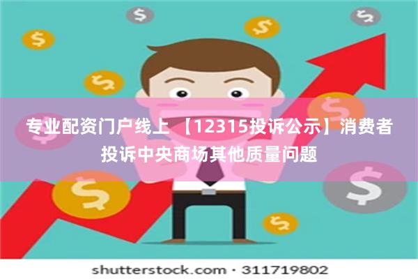 专业配资门户线上 【12315投诉公示】消费者投诉中央商场其他质量问题