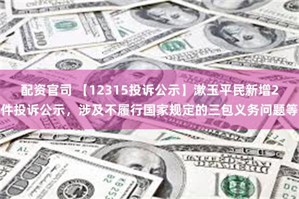 配资官司 【12315投诉公示】漱玉平民新增2件投诉公示，涉及不履行国家规定的三包义务问题等