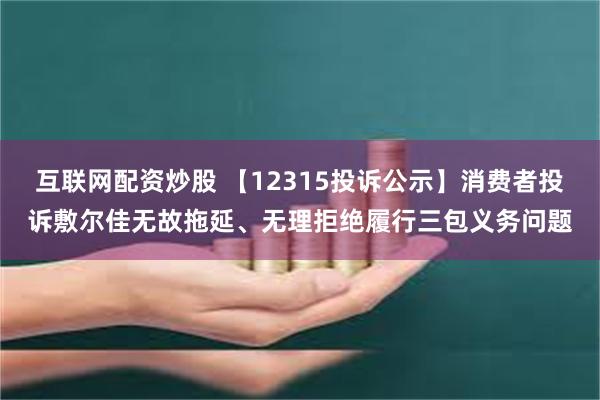 互联网配资炒股 【12315投诉公示】消费者投诉敷尔佳无故拖延、无理拒绝履行三包义务问题