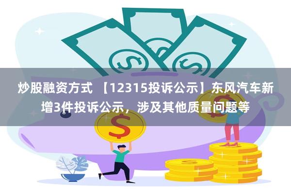 炒股融资方式 【12315投诉公示】东风汽车新增3件投诉公示，涉及其他质量问题等