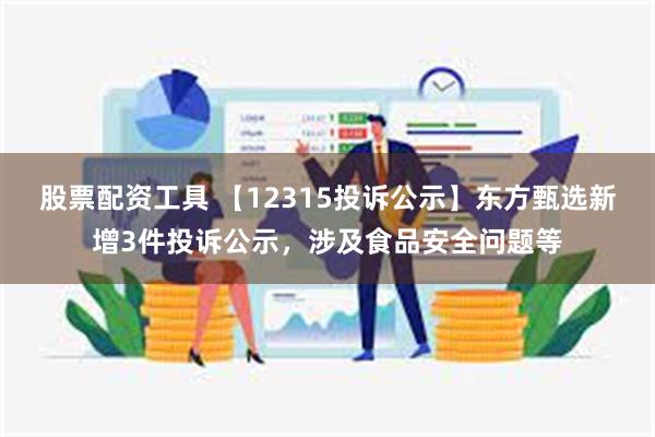 股票配资工具 【12315投诉公示】东方甄选新增3件投诉公示，涉及食品安全问题等