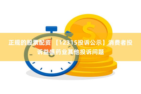 正规的股票配资 【12315投诉公示】消费者投诉益盛药业其他投诉问题