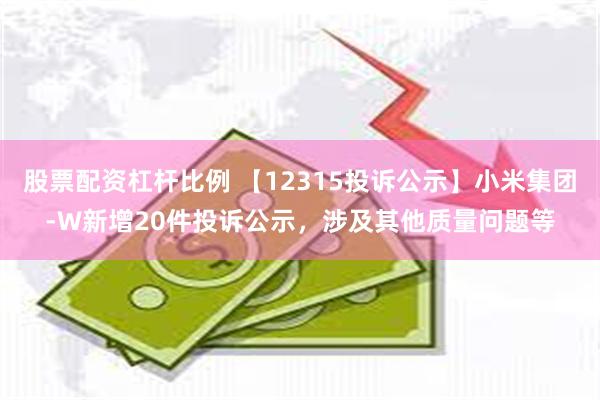 股票配资杠杆比例 【12315投诉公示】小米集团-W新增20件投诉公示，涉及其他质量问题等