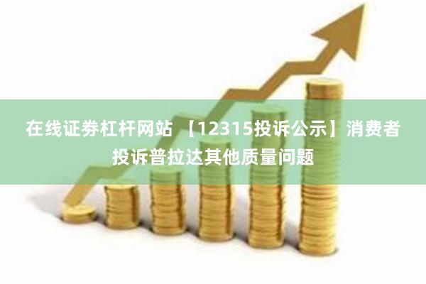 在线证劵杠杆网站 【12315投诉公示】消费者投诉普拉达其他质量问题