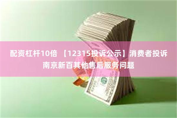 配资杠杆10倍 【12315投诉公示】消费者投诉南京新百其他售后服务问题