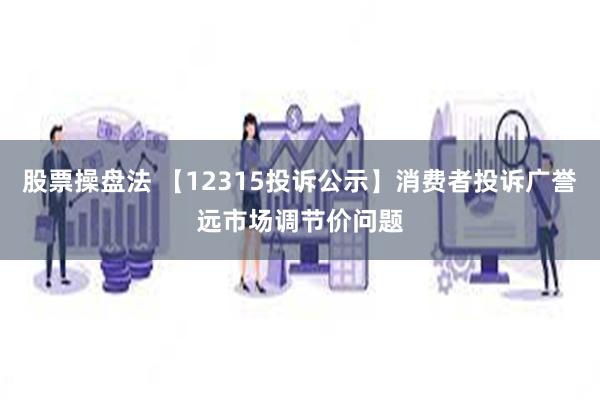 股票操盘法 【12315投诉公示】消费者投诉广誉远市场调节价问题