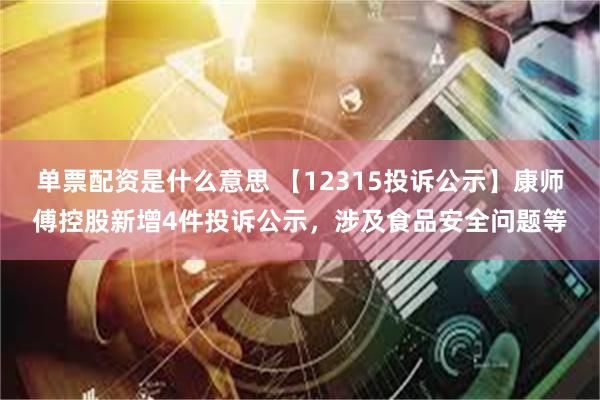 单票配资是什么意思 【12315投诉公示】康师傅控股新增4件投诉公示，涉及食品安全问题等