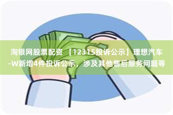 淘银网股票配资 【12315投诉公示】理想汽车-W新增4件投诉公示，涉及其他售后服务问题等