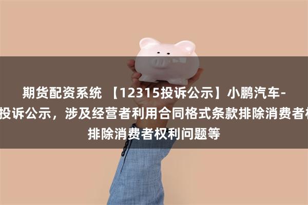 期货配资系统 【12315投诉公示】小鹏汽车-W新增8件投诉公示，涉及经营者利用合同格式条款排除消费者权利问题等