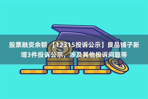 股票融资余额 【12315投诉公示】良品铺子新增3件投诉公示，涉及其他投诉问题等