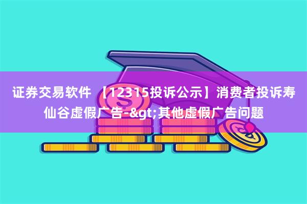 证券交易软件 【12315投诉公示】消费者投诉寿仙谷虚假广告->其他虚假广告问题