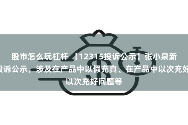 股市怎么玩杠杆 【12315投诉公示】张小泉新增2件投诉公示，涉及在产品中以假充真、在产品中以次充好问题等