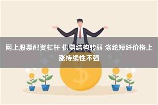 网上股票配资杠杆 供需结构转弱 涤纶短纤价格上涨持续性不强