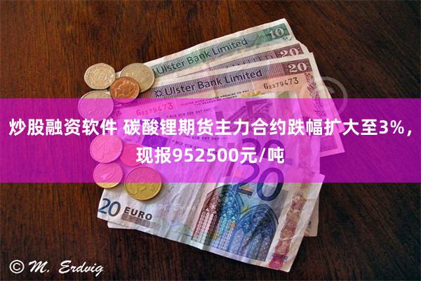 炒股融资软件 碳酸锂期货主力合约跌幅扩大至3%，现报952500元/吨