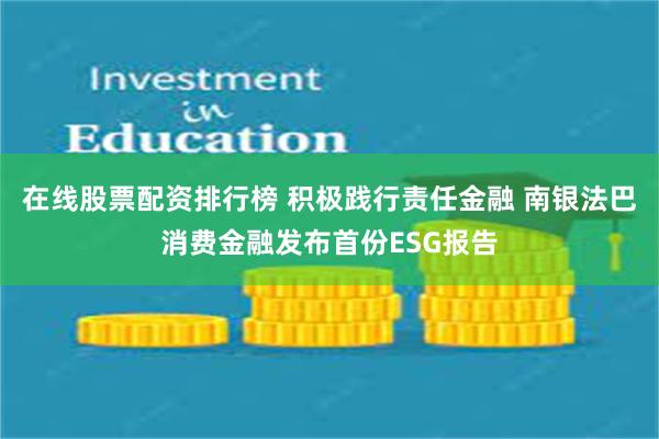 在线股票配资排行榜 积极践行责任金融 南银法巴消费金融发布首份ESG报告