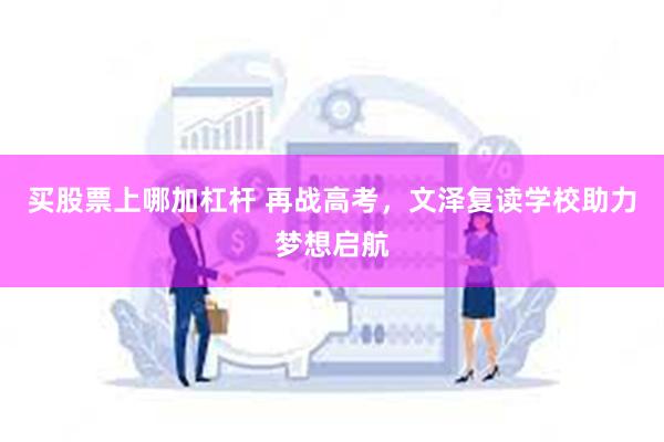 买股票上哪加杠杆 再战高考，文泽复读学校助力梦想启航