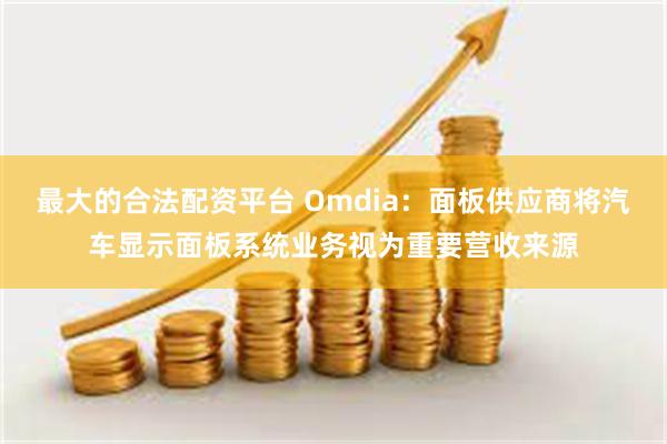 最大的合法配资平台 Omdia：面板供应商将汽车显示面板系统业务视为重要营收来源