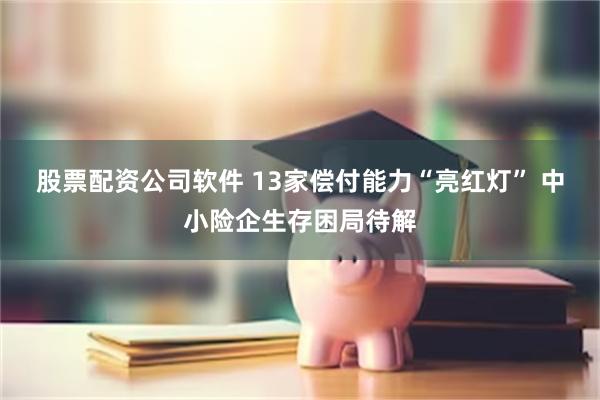 股票配资公司软件 13家偿付能力“亮红灯” 中小险企生存困局待解