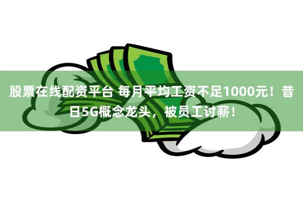 股票在线配资平台 每月平均工资不足1000元！昔日5G概念龙头，被员工讨薪！