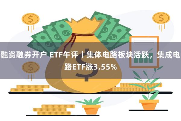 融资融券开户 ETF午评丨集体电路板块活跃，集成电路ETF涨3.55%