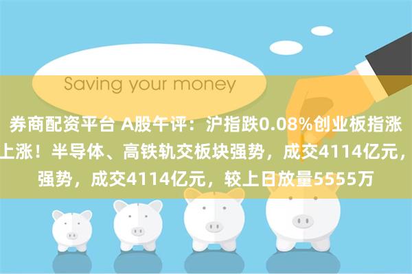 券商配资平台 A股午评：沪指跌0.08%创业板指涨0.39%，超3600股上涨！半导体、高铁轨交板块强势，成交4114亿元，较上日放量5555万