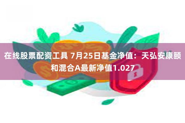 在线股票配资工具 7月25日基金净值：天弘安康颐和混合A最新净值1.027