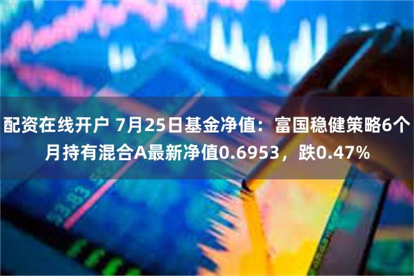 配资在线开户 7月25日基金净值：富国稳健策略6个月持有混合A最新净值0.6953，跌0.47%